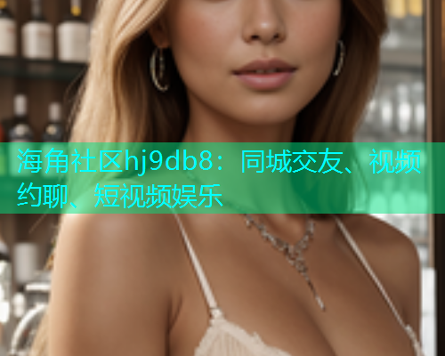 海角社区hj9db8：同城交友、视频约聊、短视频娱乐