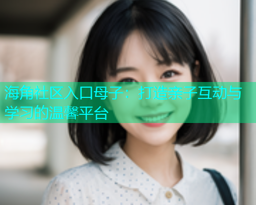 海角社区入口母子：打造亲子互动与学习的温馨平台