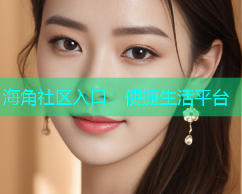 海角社区入口：便捷生活平台