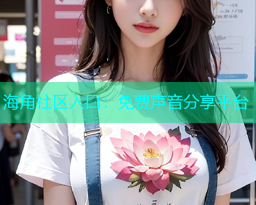海角社区入口：免费声音分享平台
