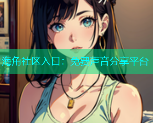 海角社区入口：免费声音分享平台