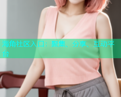 海角社区入口：聚集、分享、互动平台