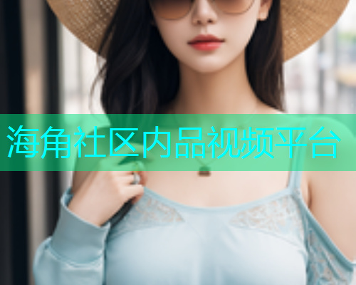 海角社区内品视频平台