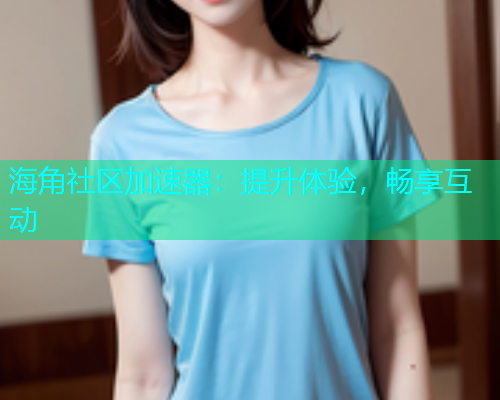 海角社区加速器：提升体验，畅享互动
