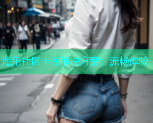 海角社区卡顿解决方案：流畅体验