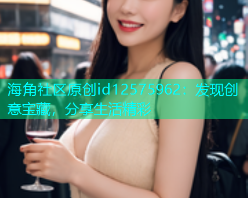 海角社区原创id12575962：发现创意宝藏，分享生活精彩