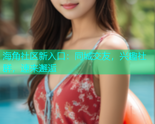 海角社区新入口：同城交友，兴趣社群，速来邂逅