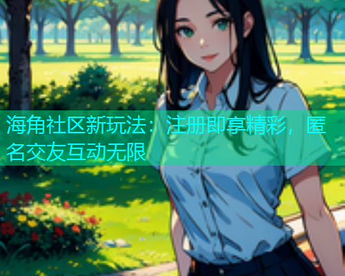 海角社区新玩法：注册即享精彩，匿名交友互动无限