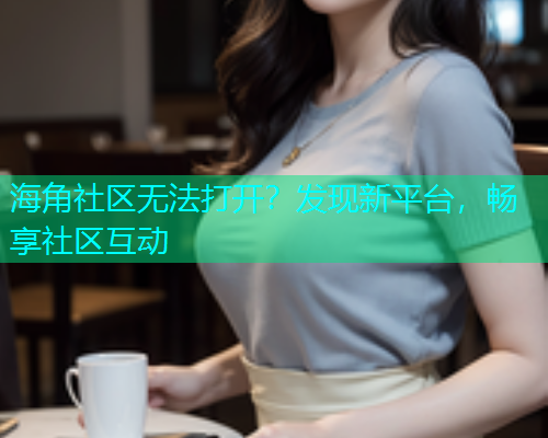 海角社区无法打开？发现新平台，畅享社区互动
