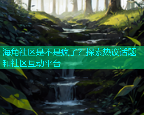 海角社区是不是疯了？探索热议话题和社区互动平台