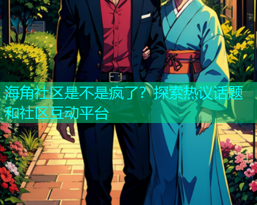海角社区是不是疯了？探索热议话题和社区互动平台