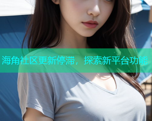 海角社区更新停滞，探索新平台功能