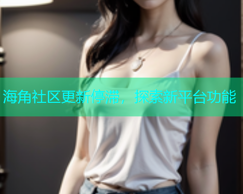 海角社区更新停滞，探索新平台功能