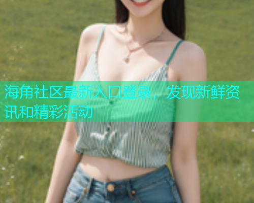 海角社区最新入口登录，发现新鲜资讯和精彩活动