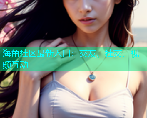 海角社区最新入口：交友、社交、视频互动