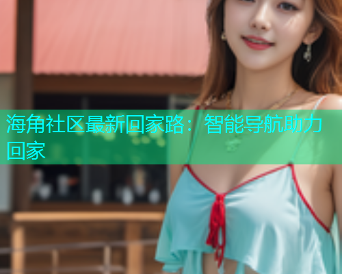 海角社区最新回家路：智能导航助力回家