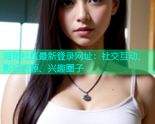 海角社区最新登录网址：社交互动、影视资源、兴趣圈子