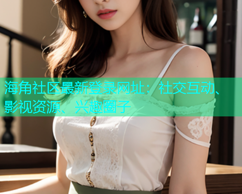 海角社区最新登录网址：社交互动、影视资源、兴趣圈子