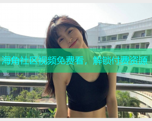 海角社区视频免费看，解锁付费资源