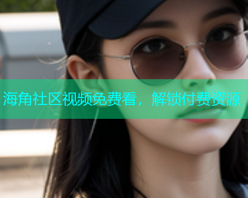 海角社区视频免费看，解锁付费资源