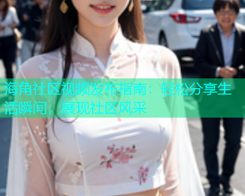 海角社区视频发布指南：轻松分享生活瞬间，展现社区风采