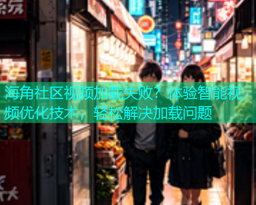 海角社区视频加载失败？体验智能视频优化技术，轻松解决加载问题