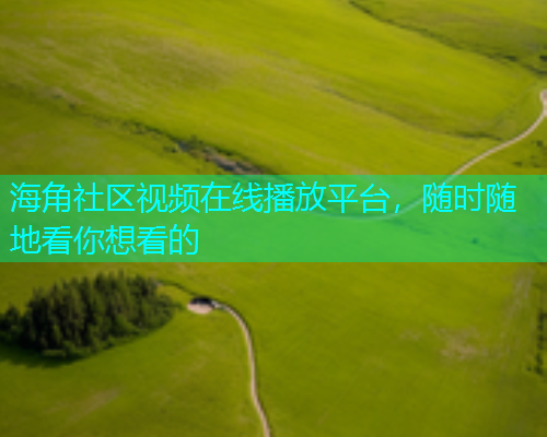 海角社区视频在线播放平台，随时随地看你想看的