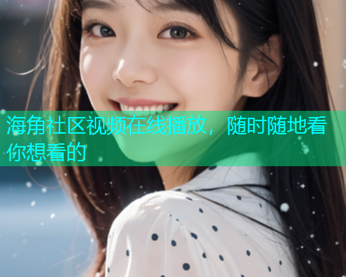 海角社区视频在线播放，随时随地看你想看的