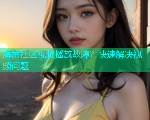 海角社区视频播放故障？快速解决视频问题