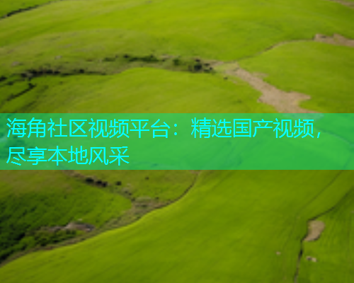 海角社区视频平台：精选国产视频，尽享本地风采