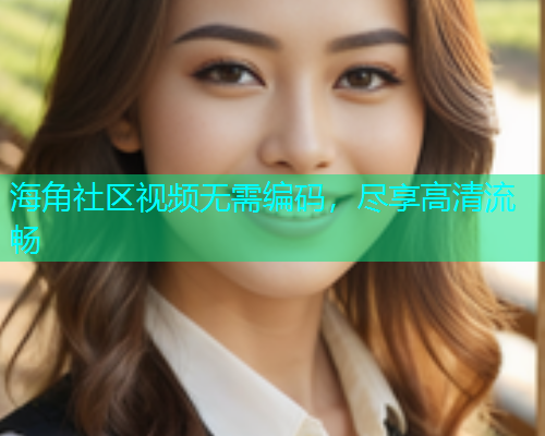 海角社区视频无需编码，尽享高清流畅