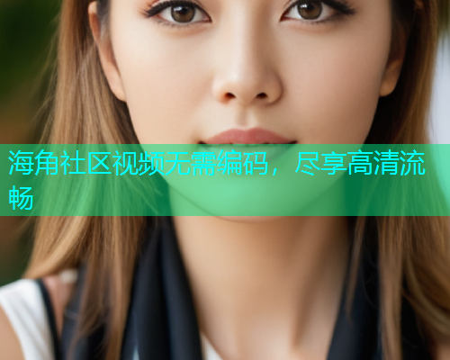 海角社区视频无需编码，尽享高清流畅