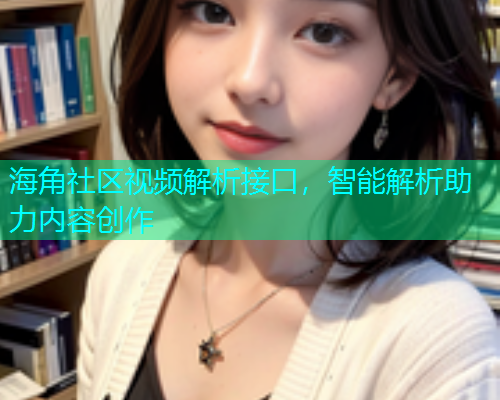 海角社区视频解析接口，智能解析助力内容创作