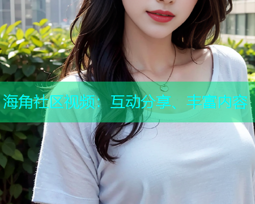 海角社区视频：互动分享、丰富内容