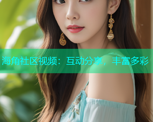 海角社区视频：互动分享，丰富多彩