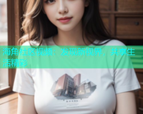 海角社区视频：发现新视界，共享生活精彩