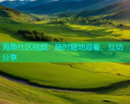 海角社区视频：随时随地观看、互动分享