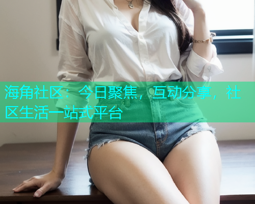 海角社区：今日聚焦，互动分享，社区生活一站式平台