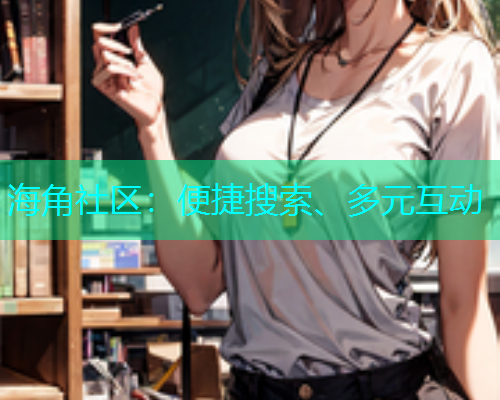 海角社区：便捷搜索、多元互动