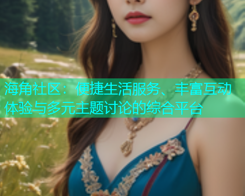 海角社区：便捷生活服务、丰富互动体验与多元主题讨论的综合平台