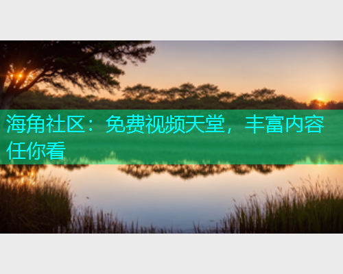 海角社区：免费视频天堂，丰富内容任你看
