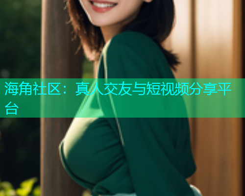 海角社区：真人交友与短视频分享平台