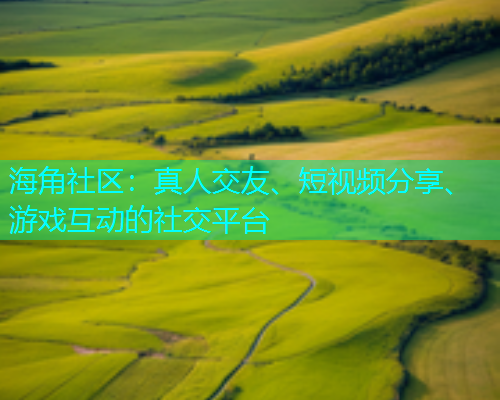 海角社区：真人交友、短视频分享、游戏互动的社交平台