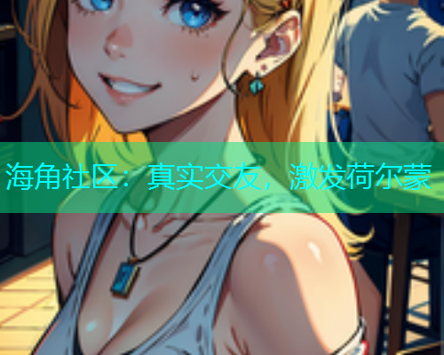 海角社区：真实交友，激发荷尔蒙