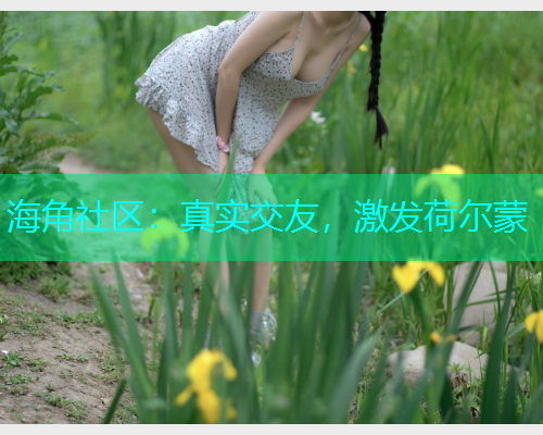 海角社区：真实交友，激发荷尔蒙