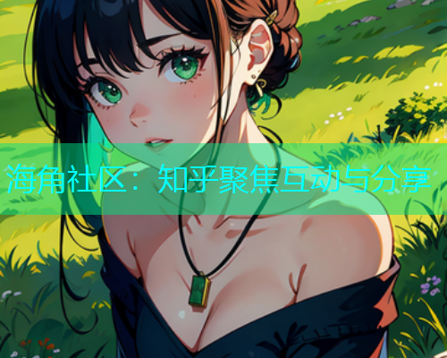 海角社区：知乎聚焦互动与分享