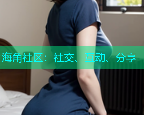海角社区：社交、互动、分享