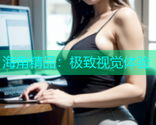 海角精品：极致视觉体验