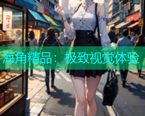 海角精品：极致视觉体验
