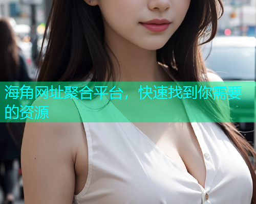 海角网址聚合平台，快速找到你需要的资源